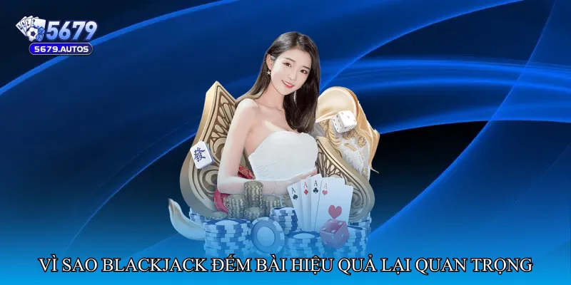 Vì sao Blackjack đếm bài hiệu quả lại quan trọng